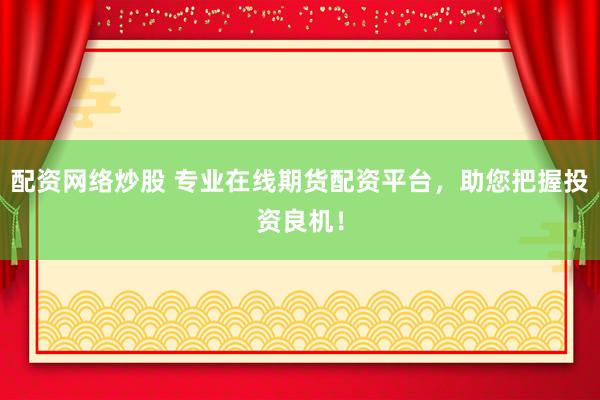 配资网络炒股 专业在线期货配资平台，助您把握投资良机！
