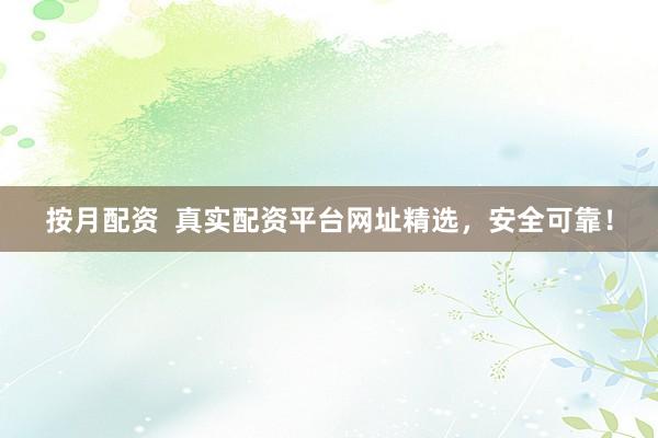 按月配资  真实配资平台网址精选，安全可靠！