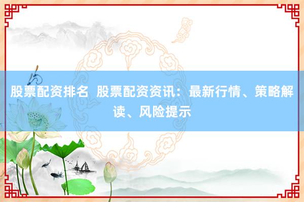 股票配资排名  股票配资资讯：最新行情、策略解读、风险提示