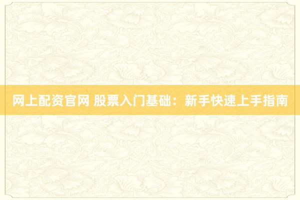 网上配资官网 股票入门基础：新手快速上手指南