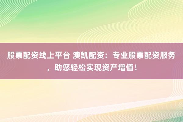 股票配资线上平台 澳凯配资：专业股票配资服务，助您轻松实现资产增值！