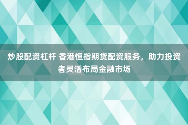 炒股配资杠杆 香港恒指期货配资服务，助力投资者灵活布局金融市场