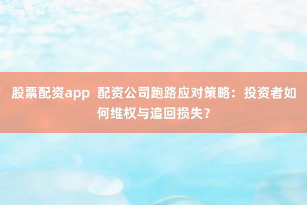 股票配资app  配资公司跑路应对策略：投资者如何维权与追回损失？