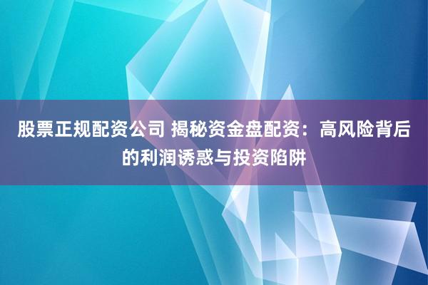 股票正规配资公司 揭秘资金盘配资：高风险背后的利润诱惑与投资陷阱