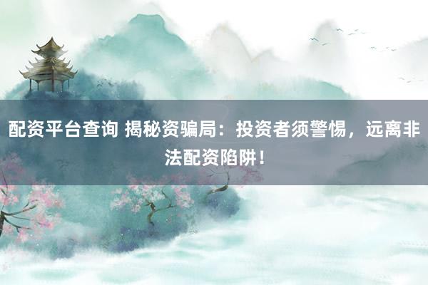 配资平台查询 揭秘资骗局：投资者须警惕，远离非法配资陷阱！