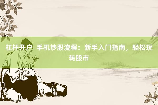 杠杆开户  手机炒股流程：新手入门指南，轻松玩转股市