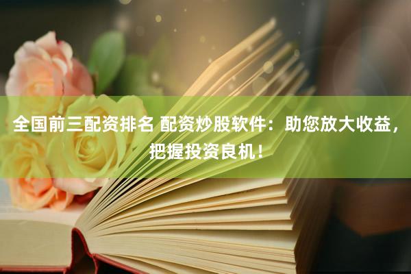 全国前三配资排名 配资炒股软件：助您放大收益，把握投资良机！