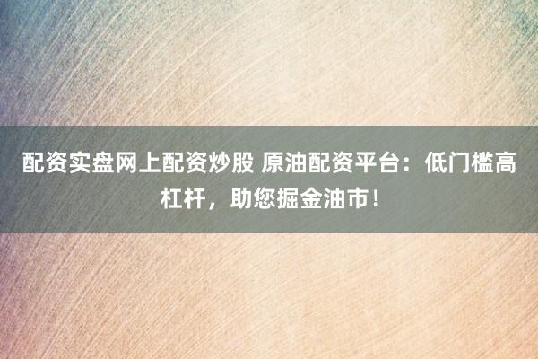 配资实盘网上配资炒股 原油配资平台：低门槛高杠杆，助您掘金油市！