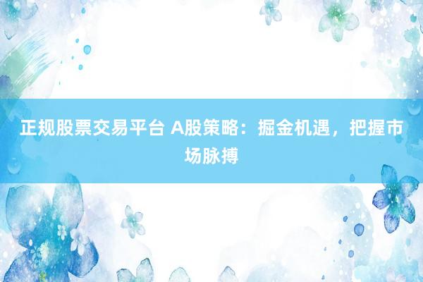 正规股票交易平台 A股策略：掘金机遇，把握市场脉搏