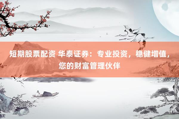 短期股票配资 华泰证券：专业投资，稳健增值，您的财富管理伙伴