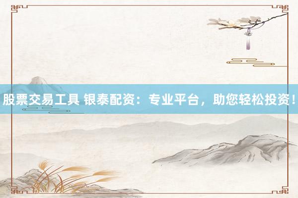 股票交易工具 银泰配资：专业平台，助您轻松投资！