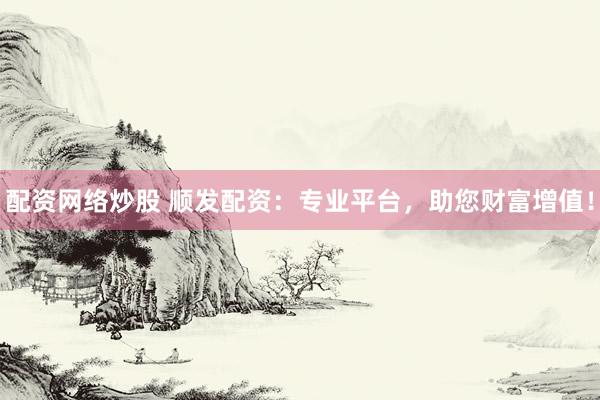 配资网络炒股 顺发配资：专业平台，助您财富增值！