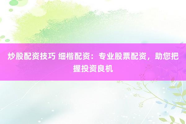炒股配资技巧 细楷配资：专业股票配资，助您把握投资良机