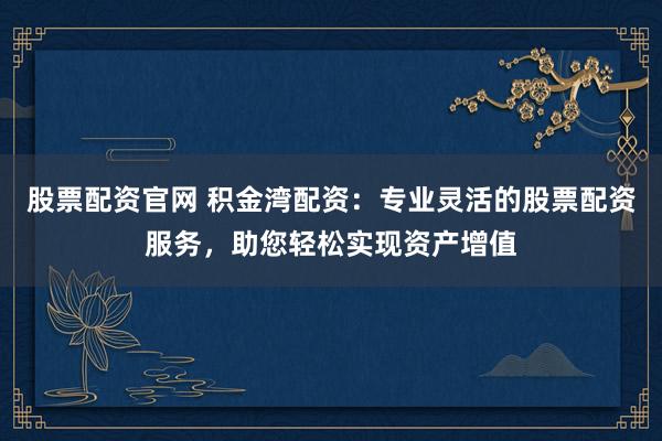 股票配资官网 积金湾配资：专业灵活的股票配资服务，助您轻松实现资产增值