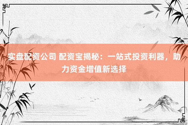 实盘配资公司 配资宝揭秘：一站式投资利器，助力资金增值新选择
