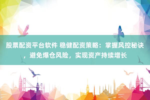 股票配资平台软件 稳健配资策略：掌握风控秘诀，避免爆仓风险，实现资产持续增长