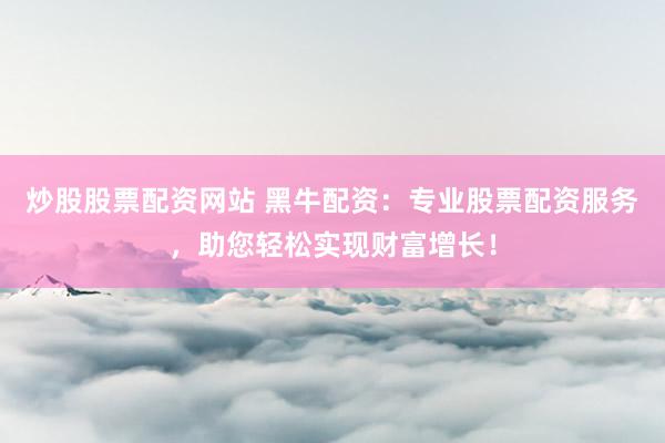 炒股股票配资网站 黑牛配资：专业股票配资服务，助您轻松实现财富增长！
