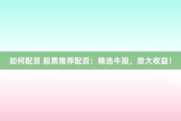 如何配资 股票推荐配资：精选牛股，放大收益！