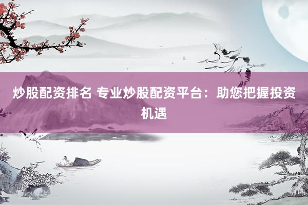 炒股配资排名 专业炒股配资平台：助您把握投资机遇