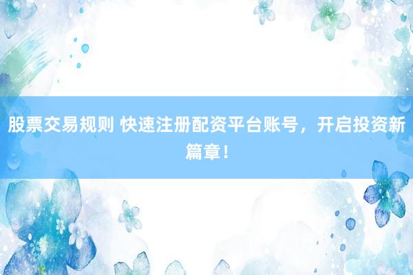 股票交易规则 快速注册配资平台账号，开启投资新篇章！