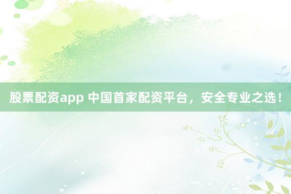 股票配资app 中国首家配资平台，安全专业之选！