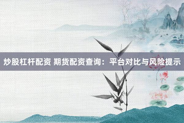 炒股杠杆配资 期货配资查询：平台对比与风险提示