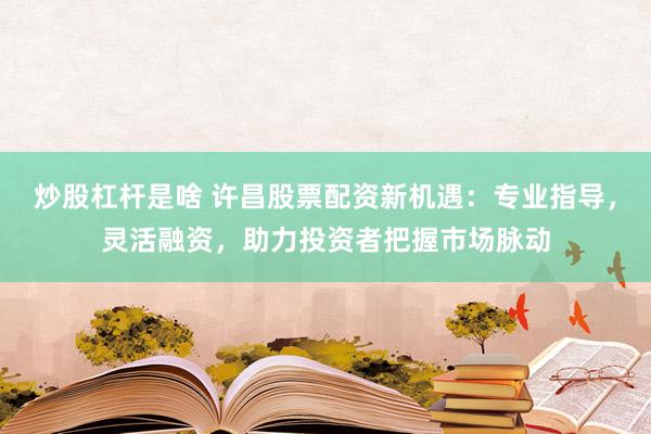 炒股杠杆是啥 许昌股票配资新机遇：专业指导，灵活融资，助力投资者把握市场脉动