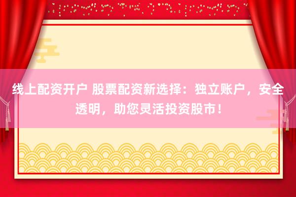 线上配资开户 股票配资新选择：独立账户，安全透明，助您灵活投资股市！