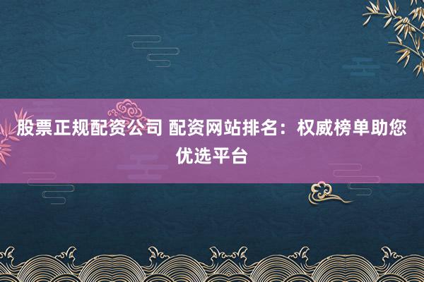 股票正规配资公司 配资网站排名：权威榜单助您优选平台