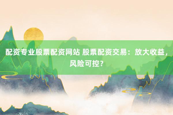 配资专业股票配资网站 股票配资交易：放大收益，风险可控？