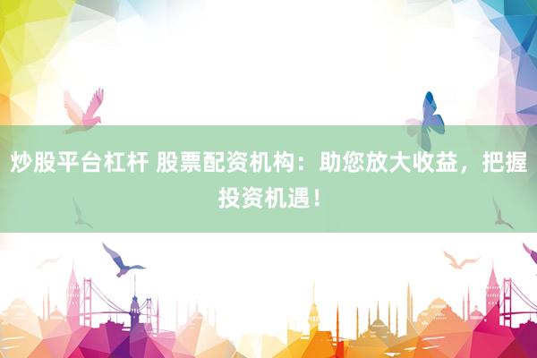 炒股平台杠杆 股票配资机构：助您放大收益，把握投资机遇！