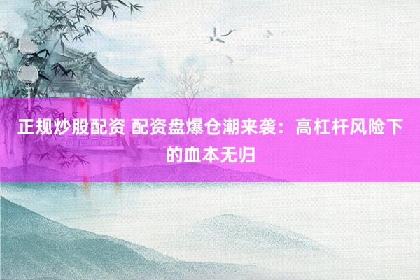 正规炒股配资 配资盘爆仓潮来袭：高杠杆风险下的血本无归
