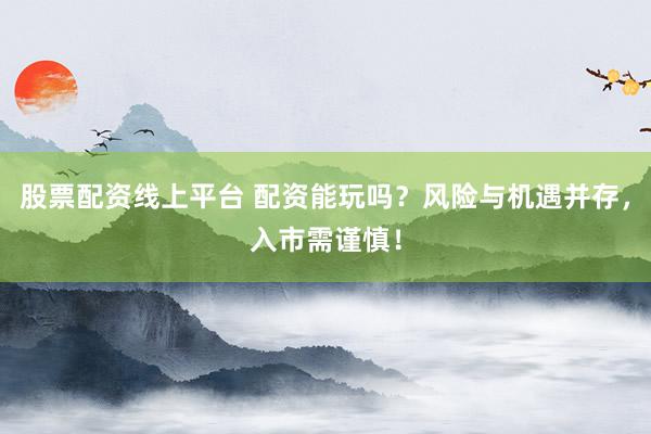 股票配资线上平台 配资能玩吗？风险与机遇并存，入市需谨慎！