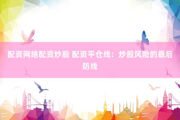 配资网络配资炒股 配资平仓线：炒股风险的最后防线