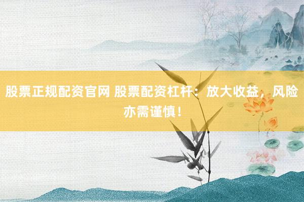 股票正规配资官网 股票配资杠杆：放大收益，风险亦需谨慎！