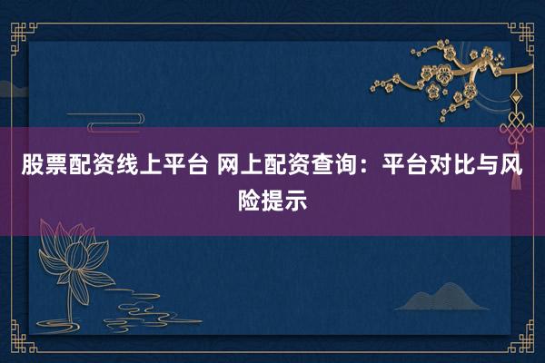 股票配资线上平台 网上配资查询：平台对比与风险提示