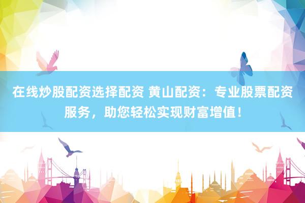在线炒股配资选择配资 黄山配资：专业股票配资服务，助您轻松实现财富增值！