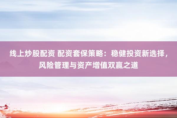 线上炒股配资 配资套保策略：稳健投资新选择，风险管理与资产增值双赢之道