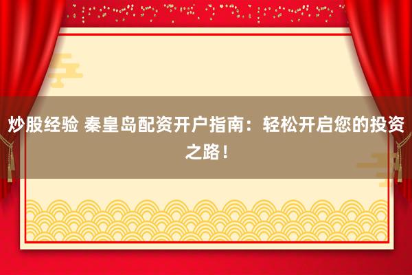 炒股经验 秦皇岛配资开户指南：轻松开启您的投资之路！