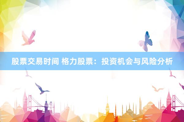 股票交易时间 格力股票：投资机会与风险分析