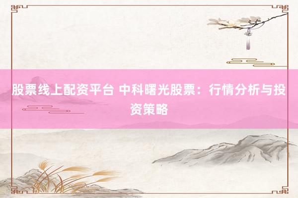 股票线上配资平台 中科曙光股票：行情分析与投资策略