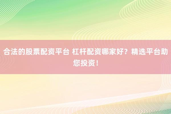 合法的股票配资平台 杠杆配资哪家好？精选平台助您投资！