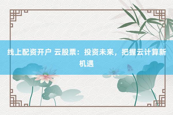 线上配资开户 云股票：投资未来，把握云计算新机遇