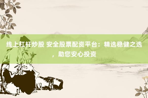 线上杠杆炒股 安全股票配资平台：精选稳健之选，助您安心投资