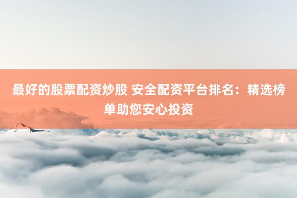 最好的股票配资炒股 安全配资平台排名：精选榜单助您安心投资