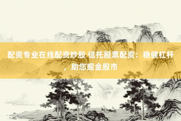 配资专业在线配资炒股 信托股票配资：稳健杠杆，助您掘金股市
