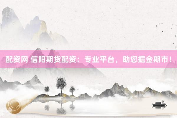 配资网 信阳期货配资：专业平台，助您掘金期市！