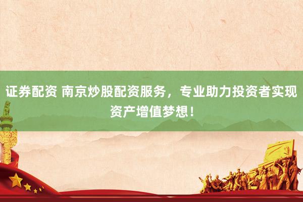 证券配资 南京炒股配资服务，专业助力投资者实现资产增值梦想！