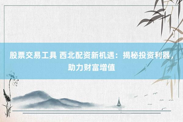 股票交易工具 西北配资新机遇：揭秘投资利器，助力财富增值