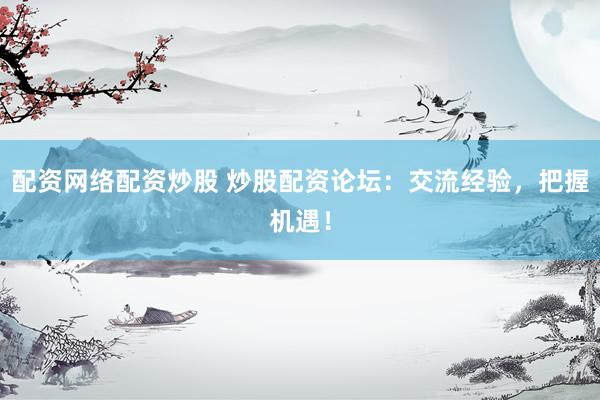 配资网络配资炒股 炒股配资论坛：交流经验，把握机遇！